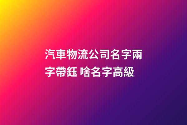 汽車物流公司名字兩字帶鈺 啥名字高級-第1張-公司起名-玄機派